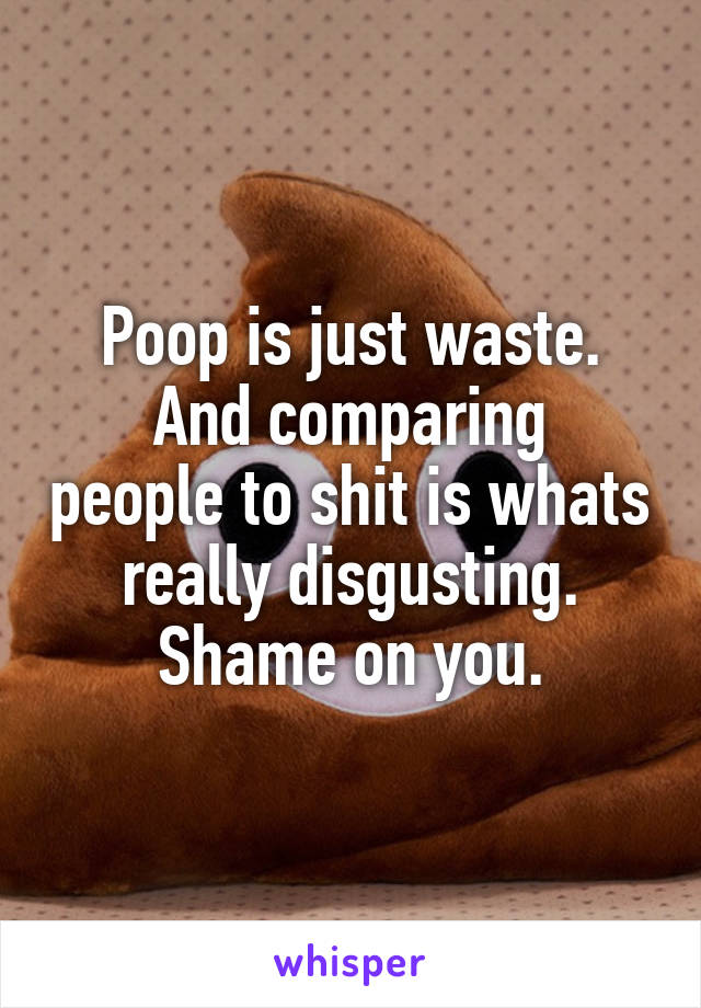 Poop is just waste.
And comparing people to shit is whats really disgusting. Shame on you.