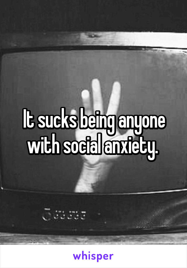 It sucks being anyone with social anxiety. 