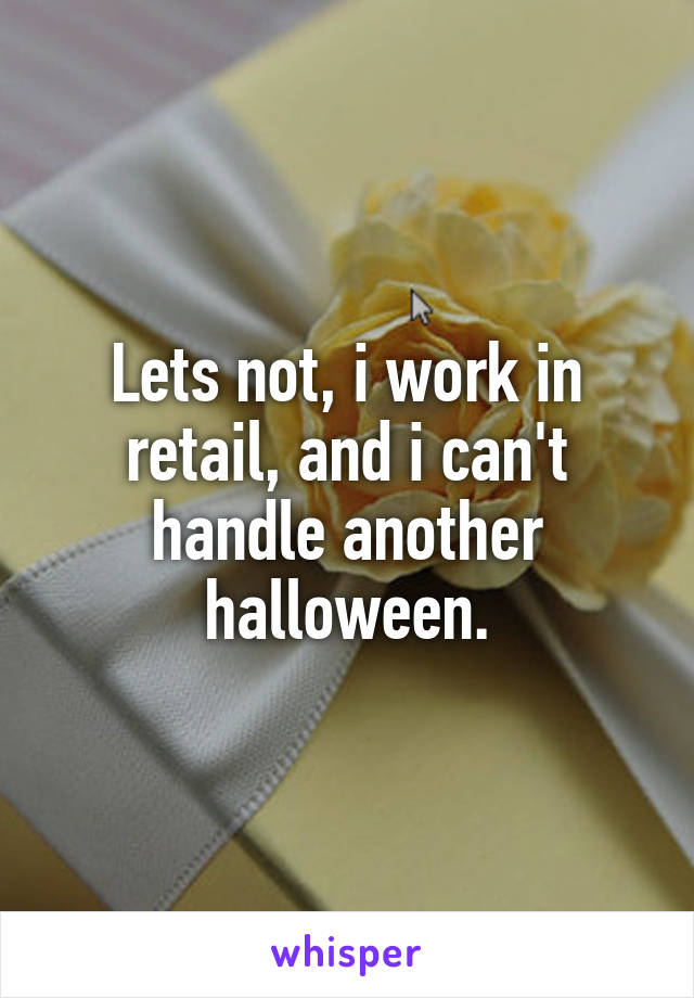 Lets not, i work in retail, and i can't handle another halloween.