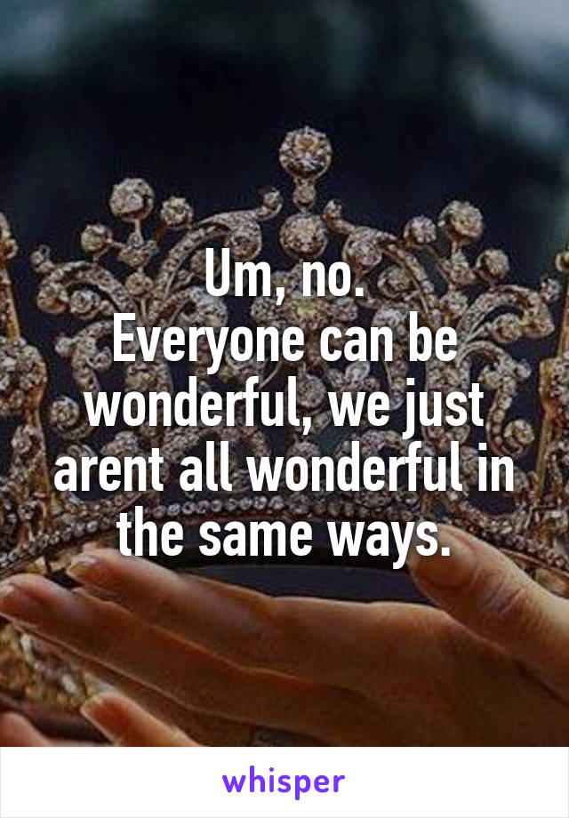 Um, no.
Everyone can be wonderful, we just arent all wonderful in the same ways.