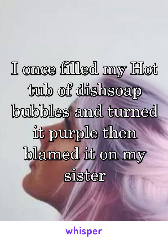 I once filled my Hot tub of dishsoap bubbles and turned it purple then blamed it on my sister