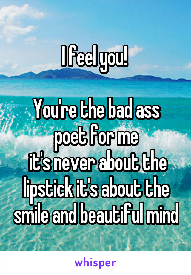 I feel you! 

You're the bad ass poet for me
 it's never about the lipstick it's about the smile and beautiful mind