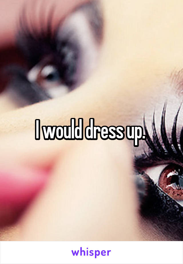 I would dress up. 