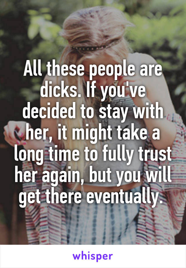 All these people are dicks. If you've decided to stay with her, it might take a long time to fully trust her again, but you will get there eventually. 