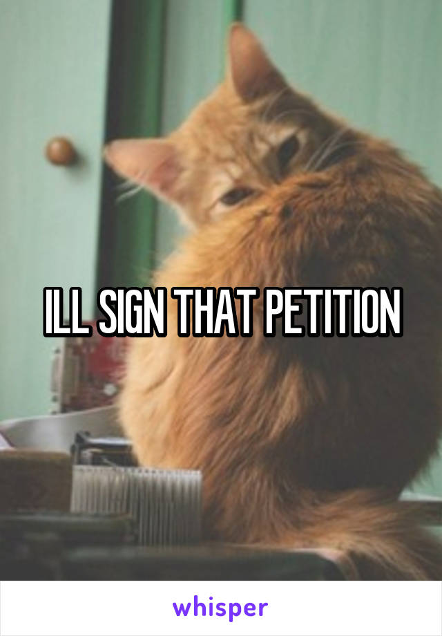 ILL SIGN THAT PETITION