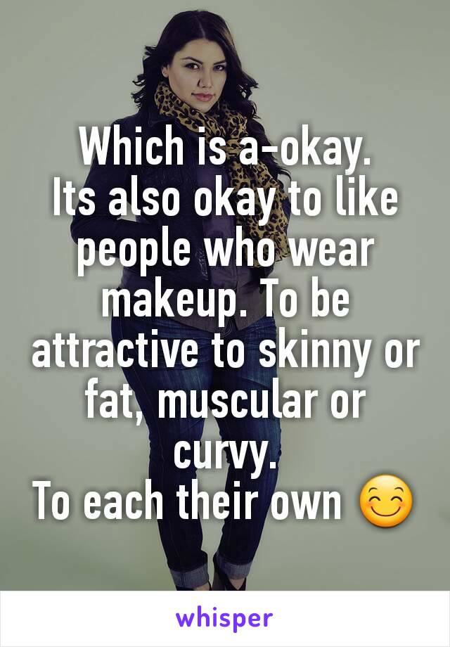 Which is a-okay.
Its also okay to like people who wear makeup. To be attractive to skinny or fat, muscular or curvy.
To each their own 😊