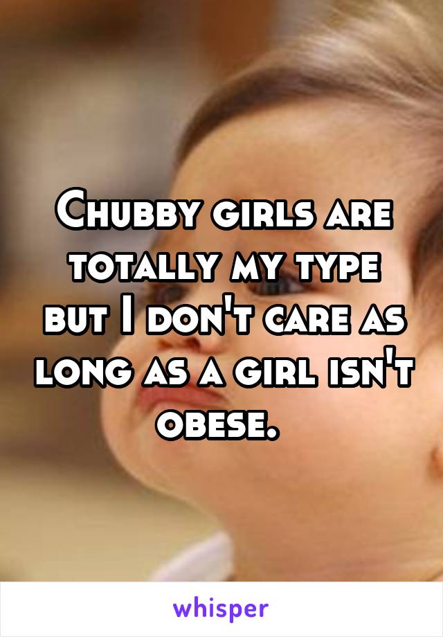 Chubby girls are totally my type but I don't care as long as a girl isn't obese. 