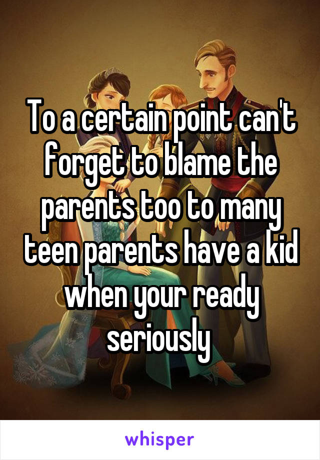 To a certain point can't forget to blame the parents too to many teen parents have a kid when your ready seriously 