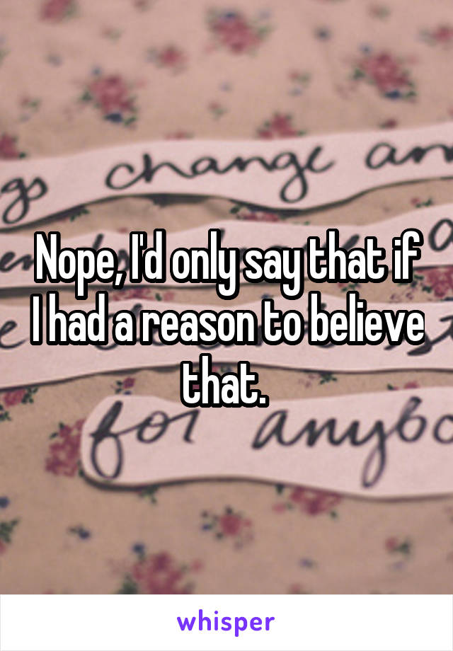 Nope, I'd only say that if I had a reason to believe that. 