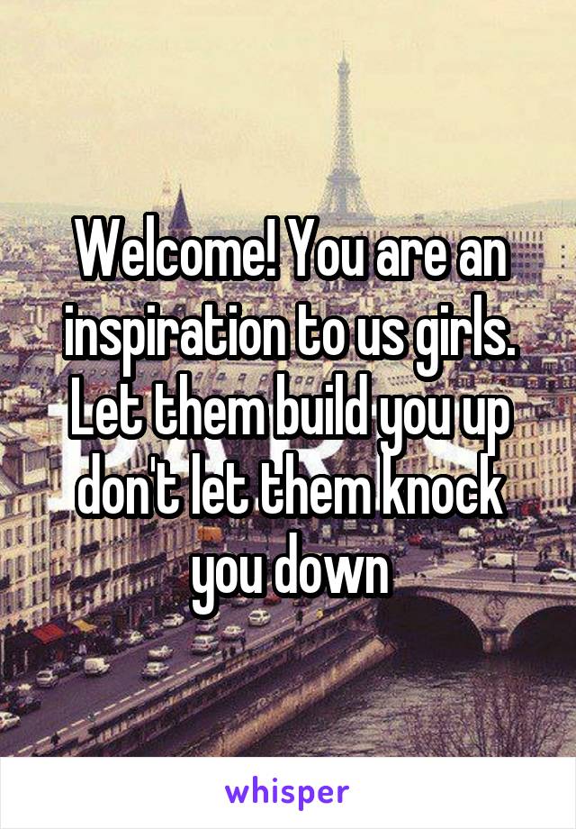 Welcome! You are an inspiration to us girls. Let them build you up don't let them knock you down