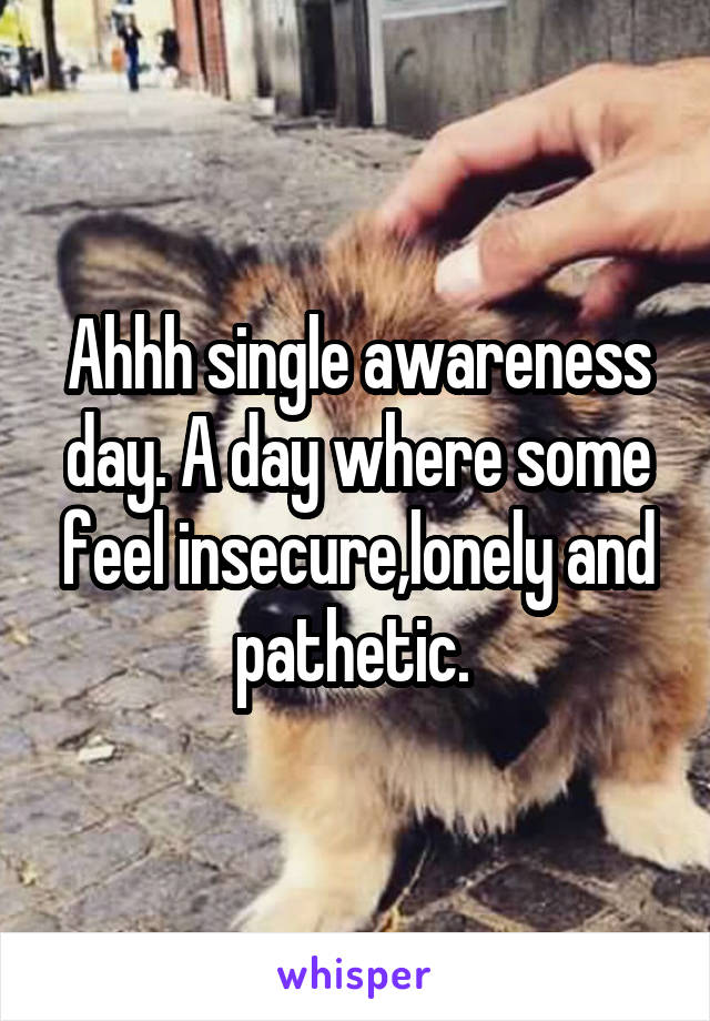 Ahhh single awareness day. A day where some feel insecure,lonely and pathetic. 