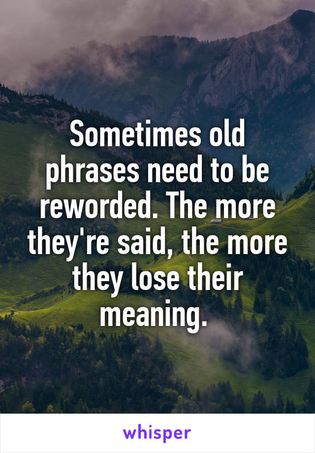 Sometimes old phrases need to be reworded. The more they're said, the more they lose their meaning. 