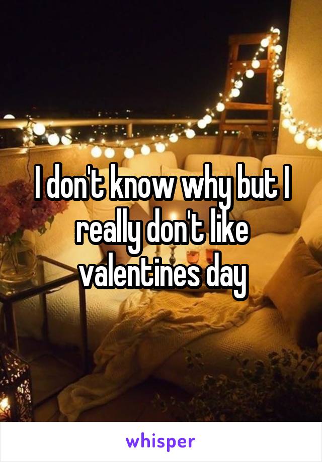 I don't know why but I really don't like valentines day