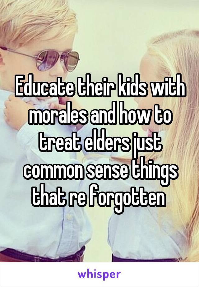 Educate their kids with morales and how to treat elders just common sense things that re forgotten 