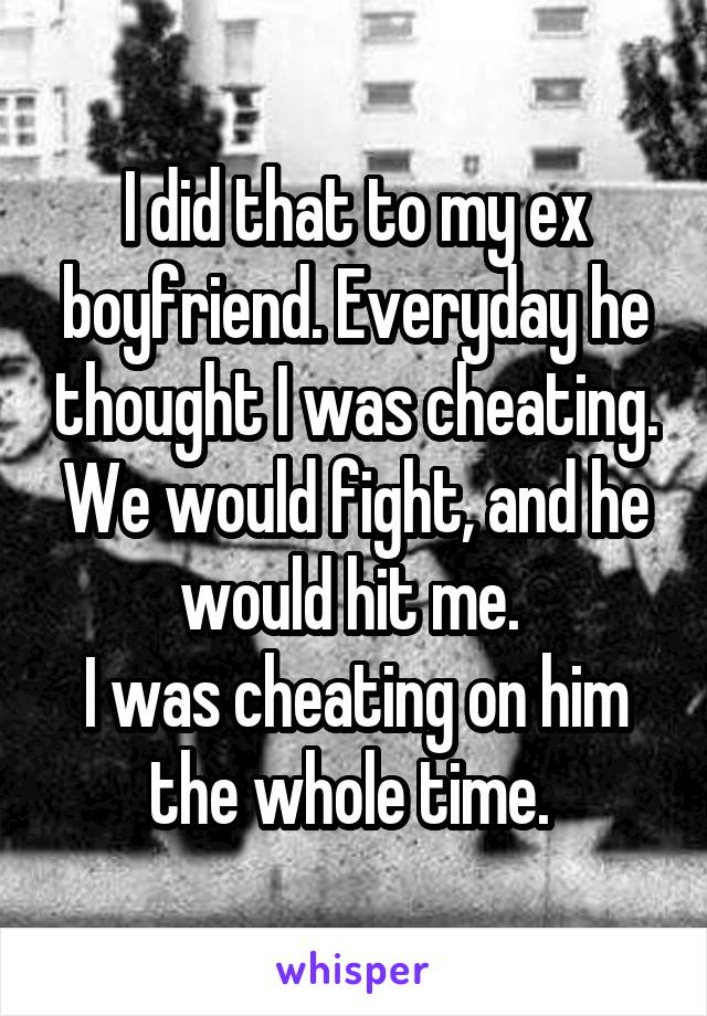I did that to my ex boyfriend. Everyday he thought I was cheating. We would fight, and he would hit me. 
I was cheating on him the whole time. 