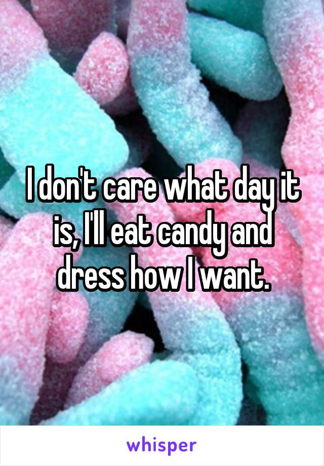 I don't care what day it is, I'll eat candy and dress how I want.