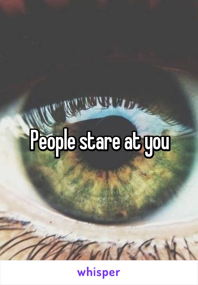 People stare at you