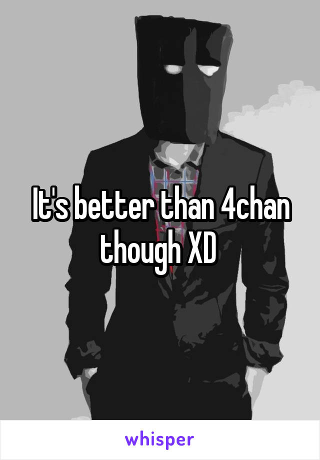 It's better than 4chan though XD 