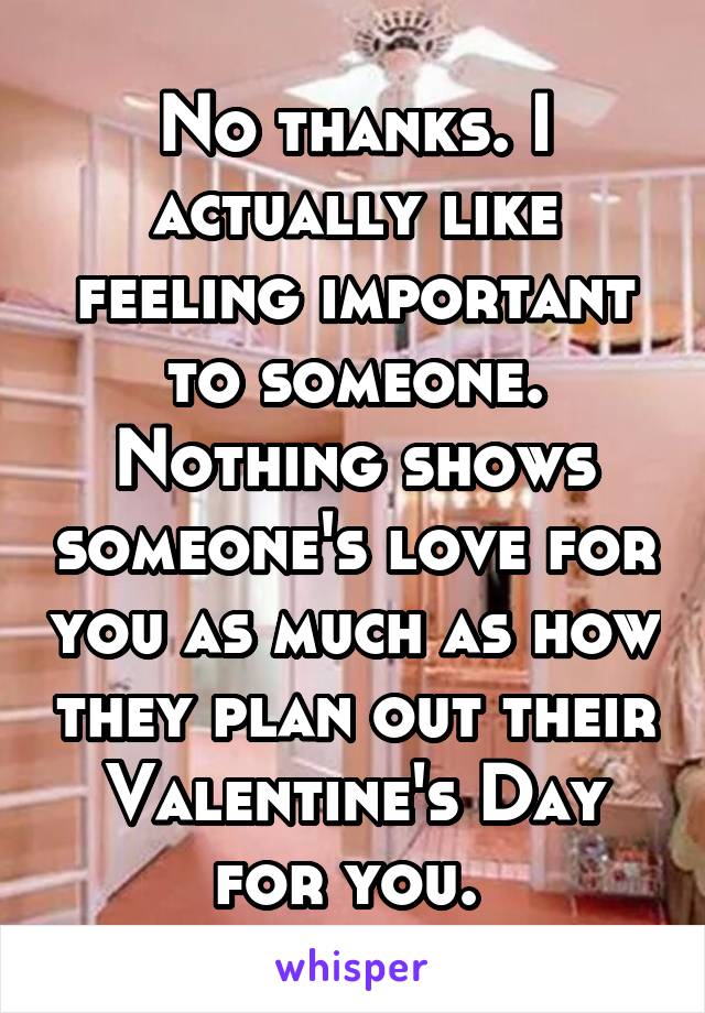 No thanks. I actually like feeling important to someone. Nothing shows someone's love for you as much as how they plan out their Valentine's Day for you. 