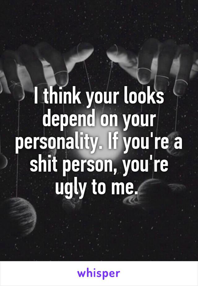 I think your looks depend on your personality. If you're a shit person, you're ugly to me. 