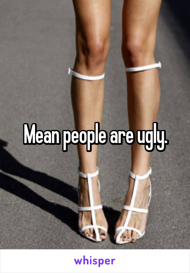 Mean people are ugly.