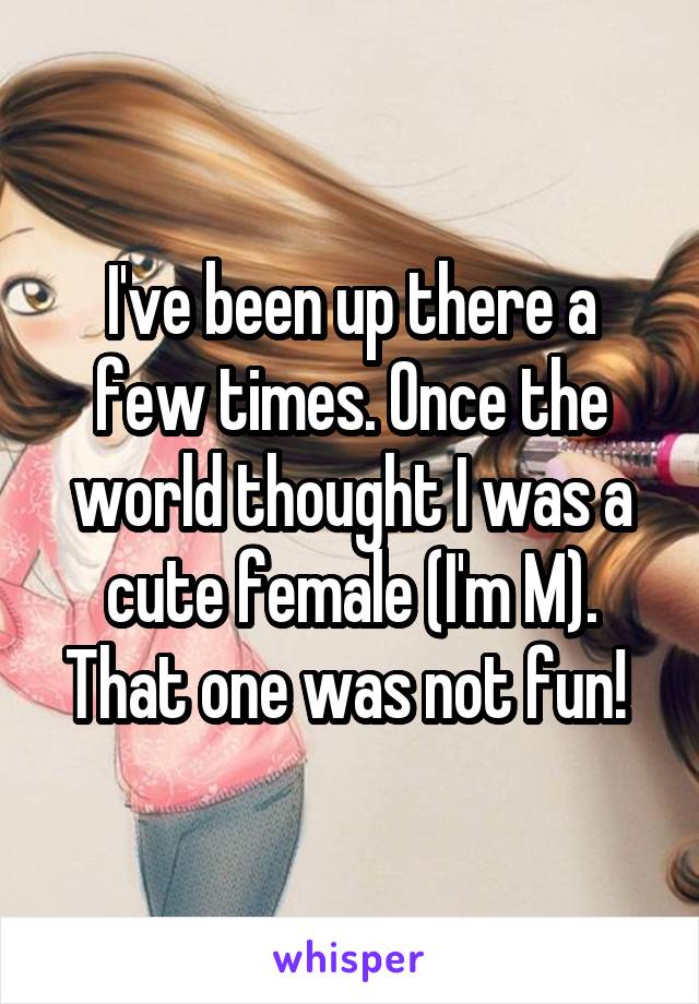 I've been up there a few times. Once the world thought I was a cute female (I'm M). That one was not fun! 