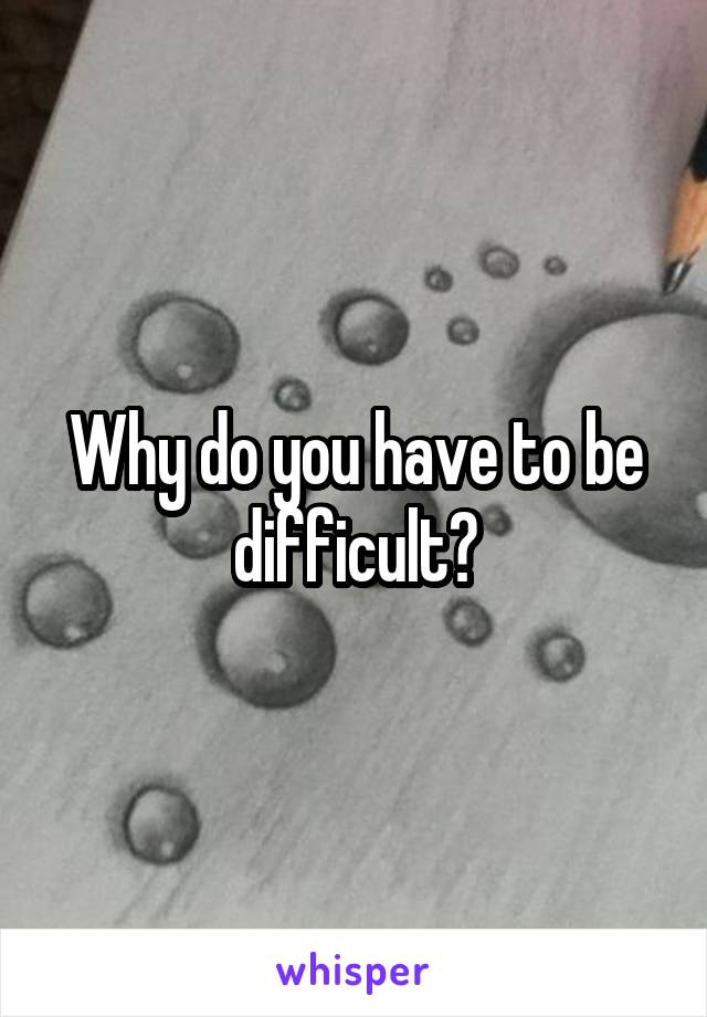 Why do you have to be difficult?