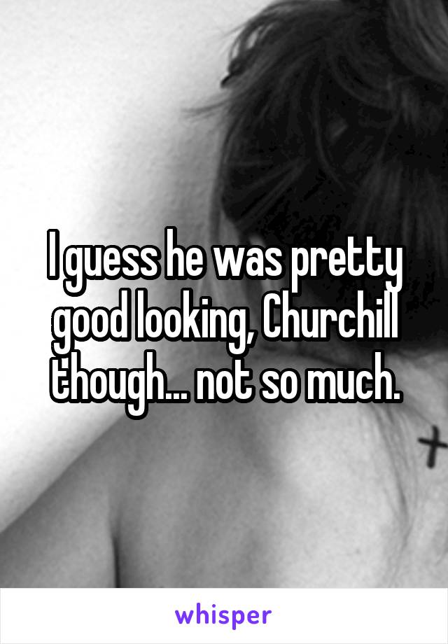 I guess he was pretty good looking, Churchill though... not so much.