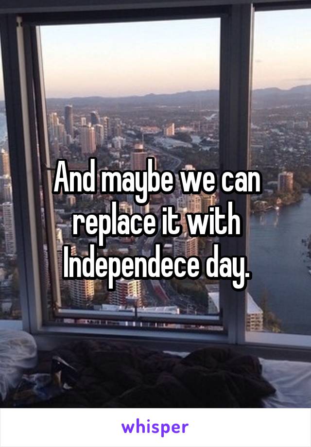 And maybe we can replace it with Independece day.