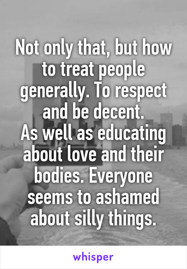 Not only that, but how to treat people generally. To respect and be decent.
As well as educating about love and their bodies. Everyone seems to ashamed about silly things.