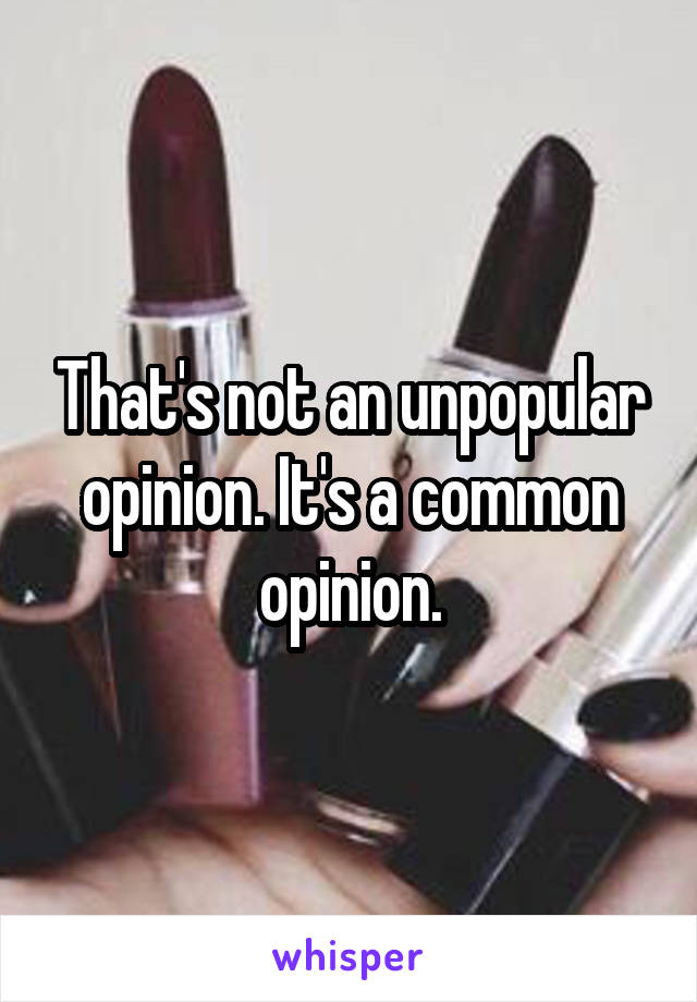 That's not an unpopular opinion. It's a common opinion.