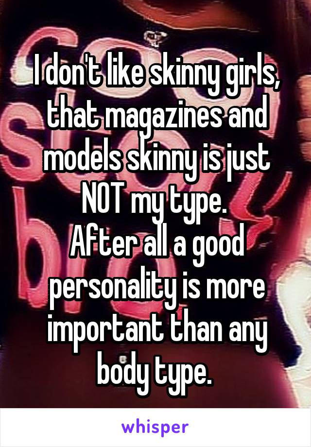 I don't like skinny girls, that magazines and models skinny is just NOT my type. 
After all a good personality is more important than any body type. 