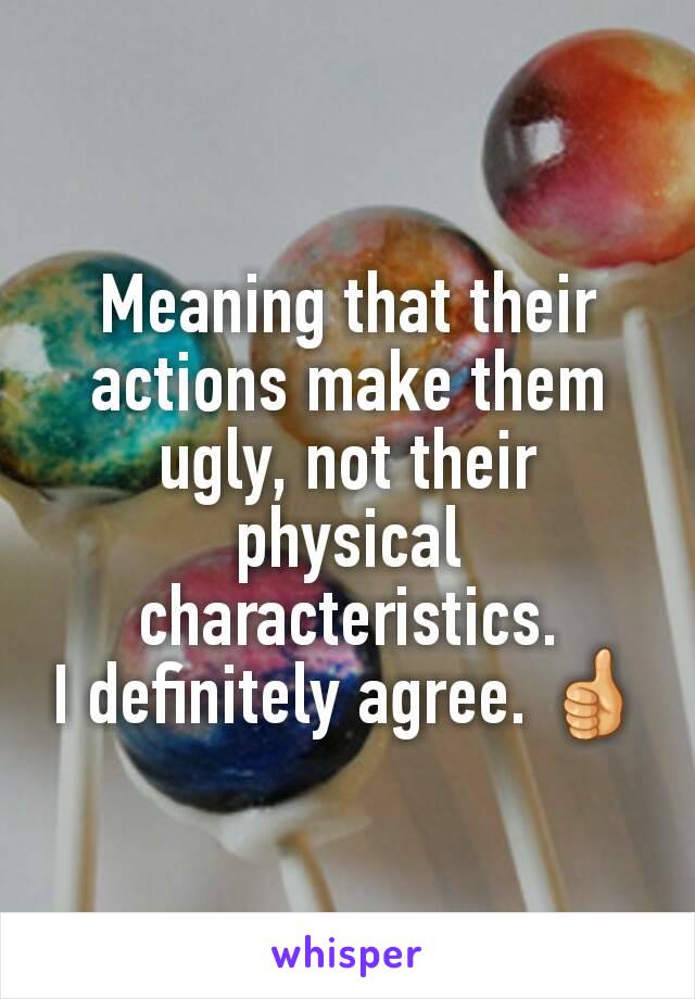 Meaning that their actions make them ugly, not their physical characteristics.
I definitely agree. 👍