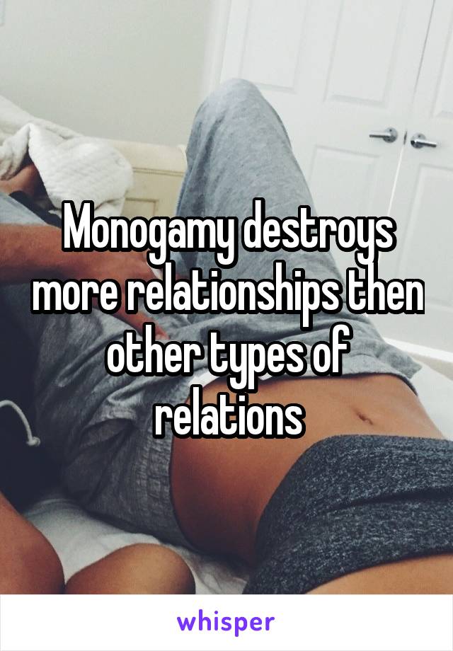 Monogamy destroys more relationships then other types of relations