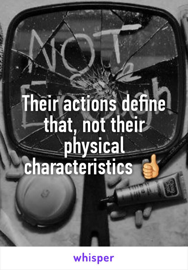 Their actions define that, not their physical characteristics 👍