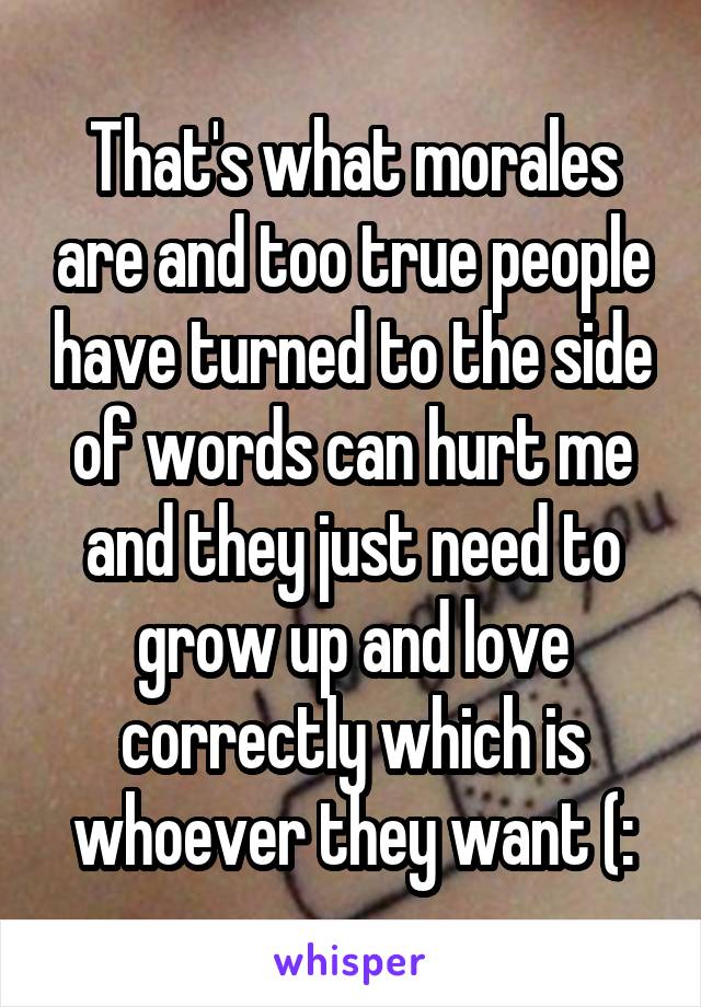 That's what morales are and too true people have turned to the side of words can hurt me and they just need to grow up and love correctly which is whoever they want (: