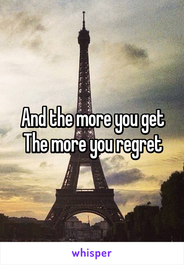 And the more you get
The more you regret