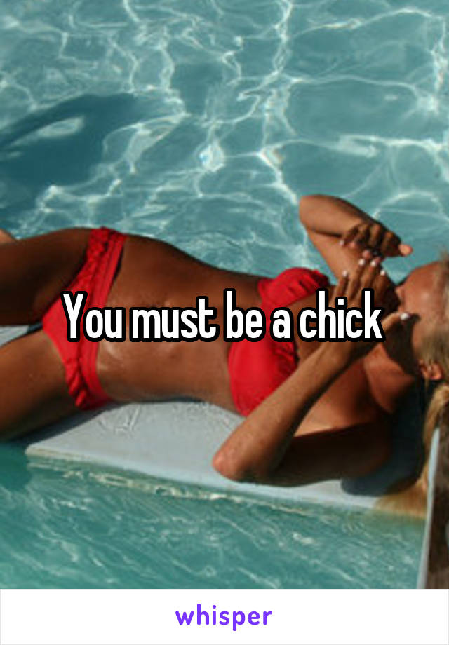 You must be a chick 