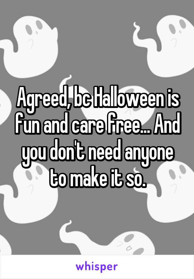 Agreed, bc Halloween is fun and care free... And you don't need anyone to make it so.