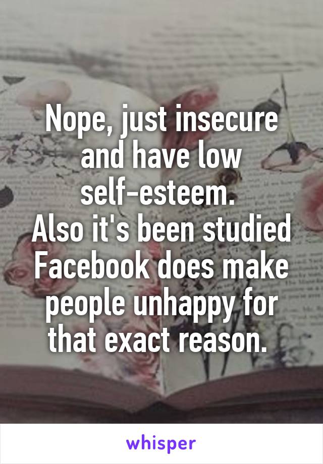 Nope, just insecure and have low self-esteem. 
Also it's been studied Facebook does make people unhappy for that exact reason. 