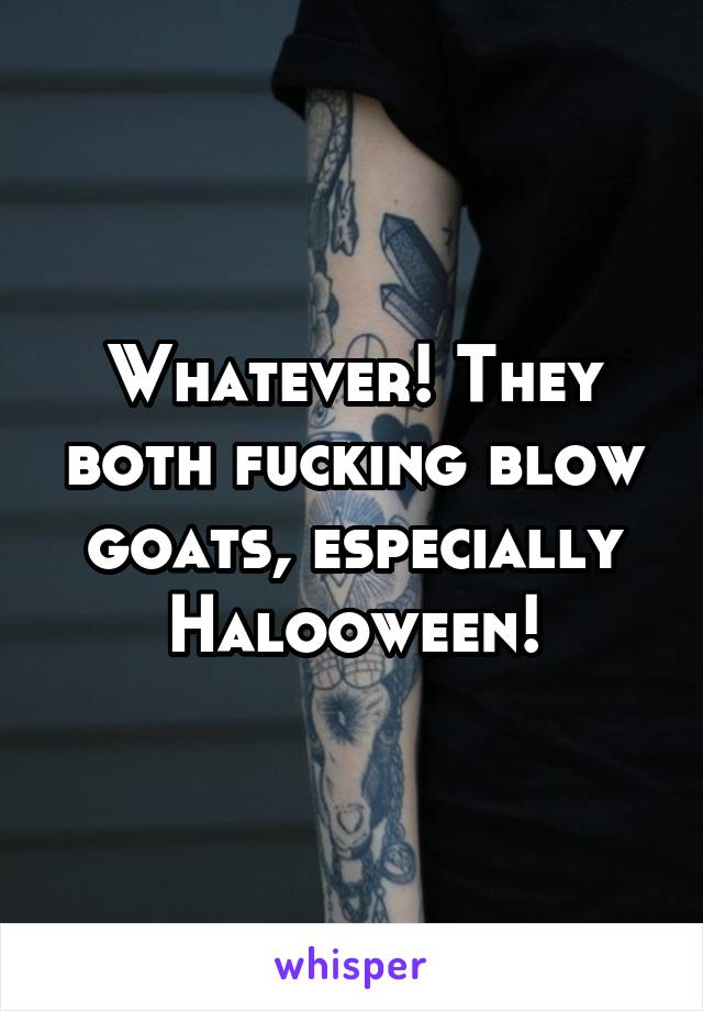 Whatever! They both fucking blow goats, especially Halooween!