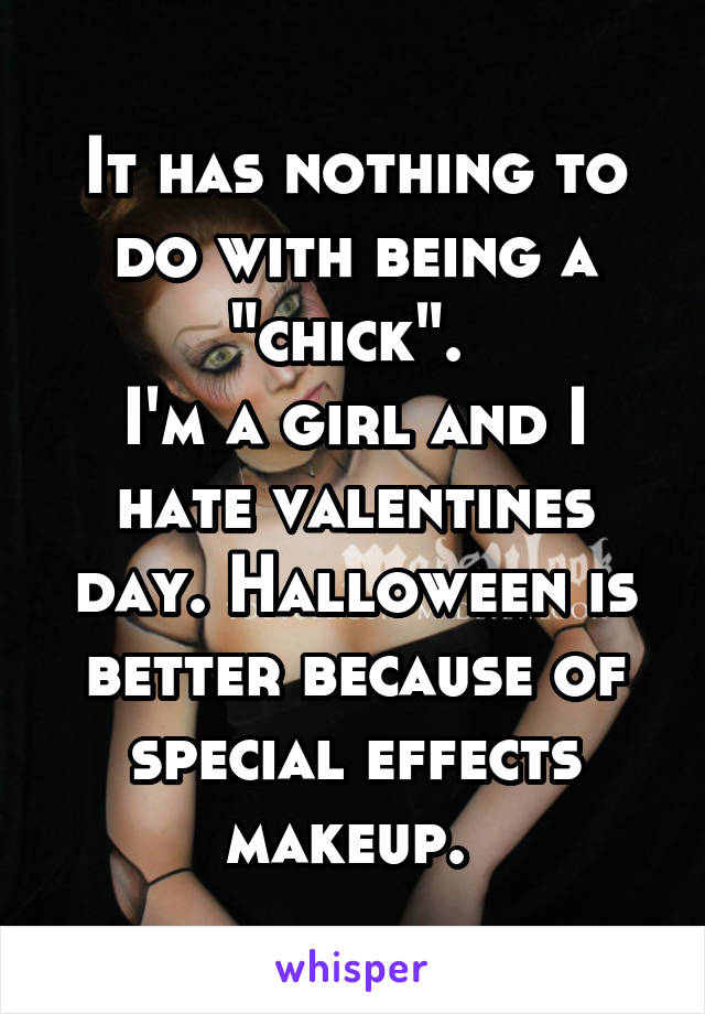 It has nothing to do with being a "chick". 
I'm a girl and I hate valentines day. Halloween is better because of special effects makeup. 