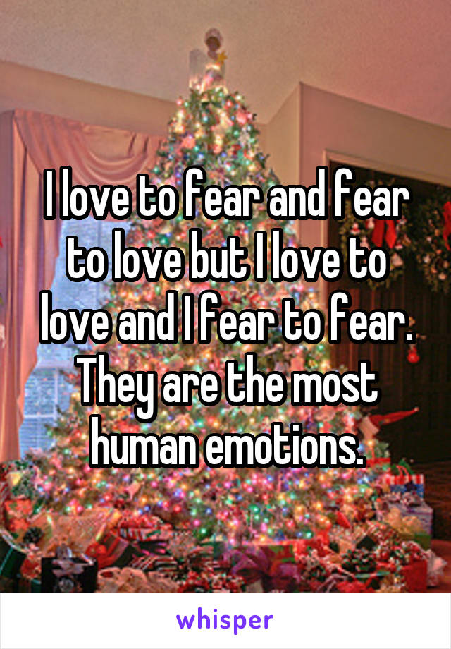 I love to fear and fear to love but I love to love and I fear to fear.
They are the most human emotions.