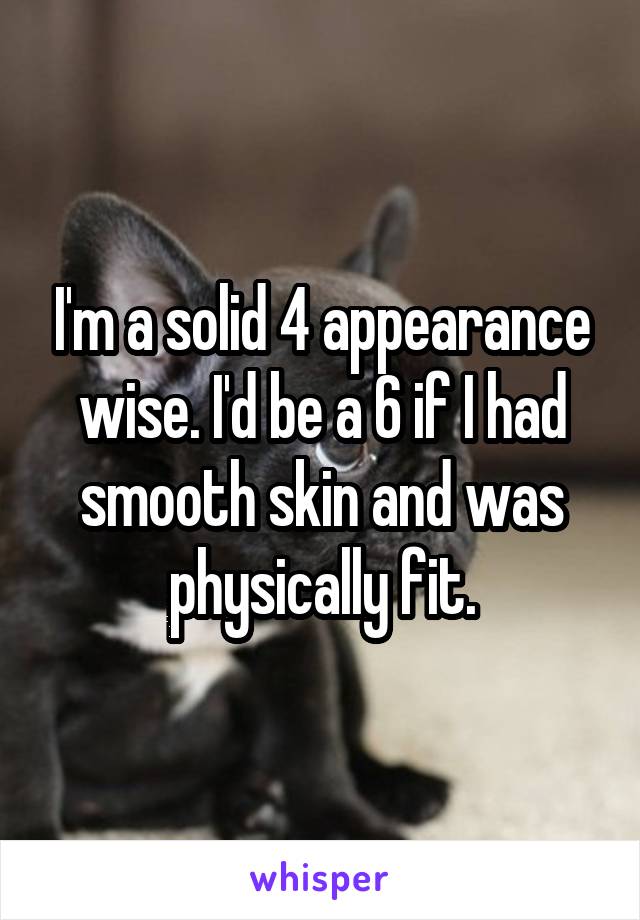 I'm a solid 4 appearance wise. I'd be a 6 if I had smooth skin and was physically fit.