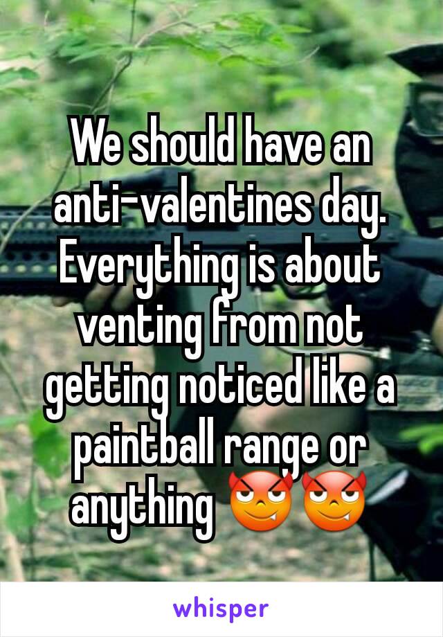 We should have an anti-valentines day. Everything is about venting from not getting noticed like a paintball range or anything 😈😈