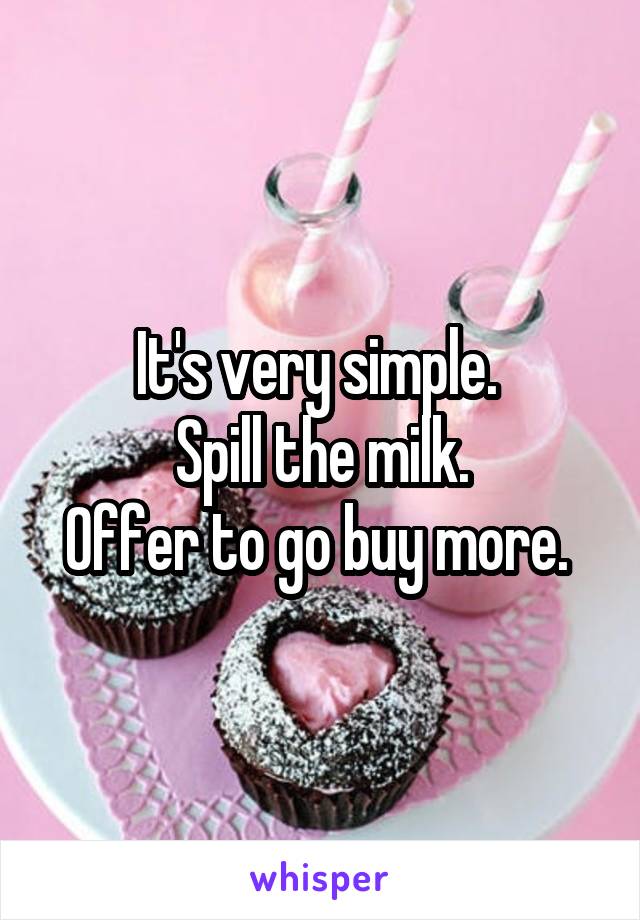 It's very simple. 
Spill the milk.
Offer to go buy more. 