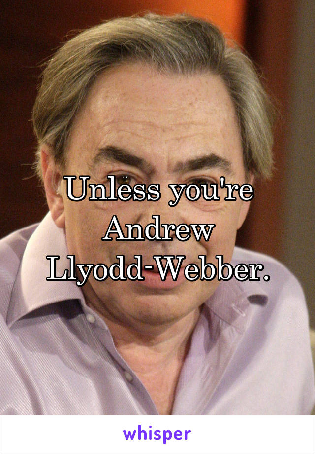 Unless you're Andrew Llyodd-Webber.