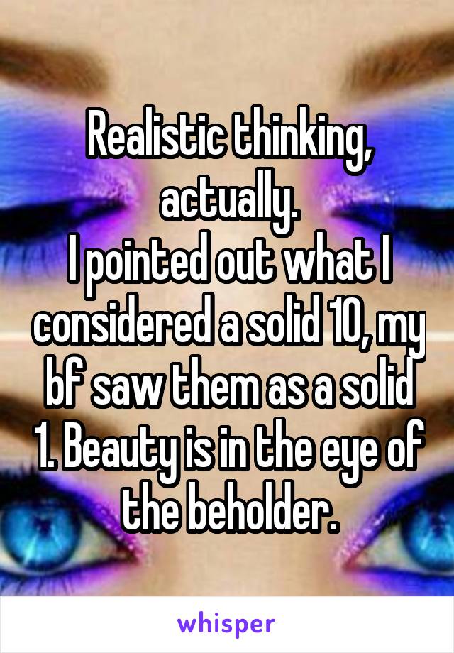 Realistic thinking, actually.
I pointed out what I considered a solid 10, my bf saw them as a solid 1. Beauty is in the eye of the beholder.