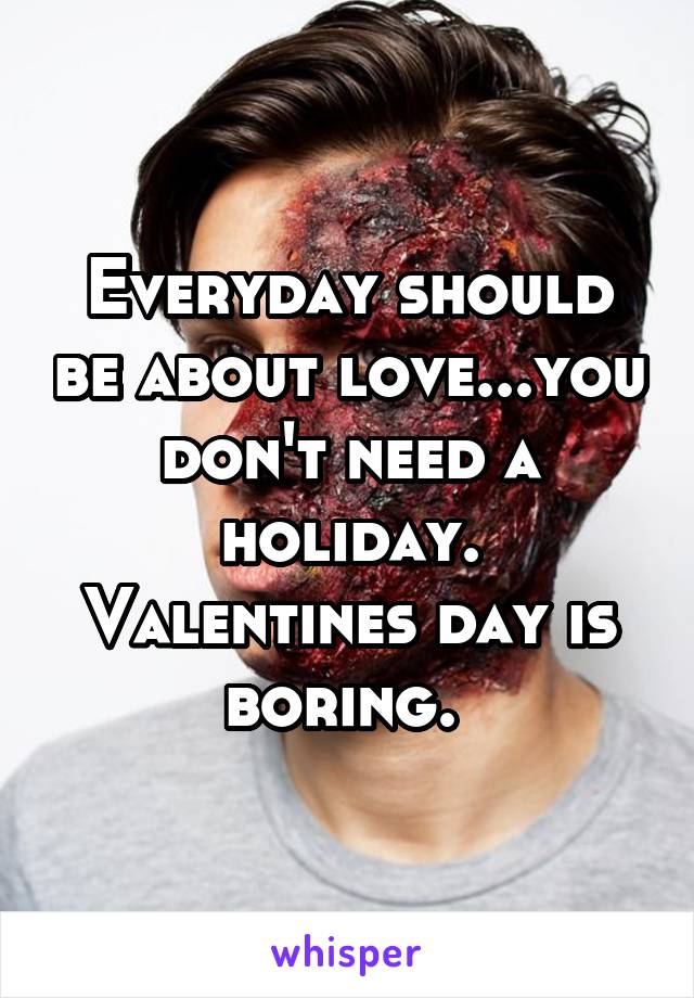 Everyday should be about love...you don't need a holiday. Valentines day is boring. 