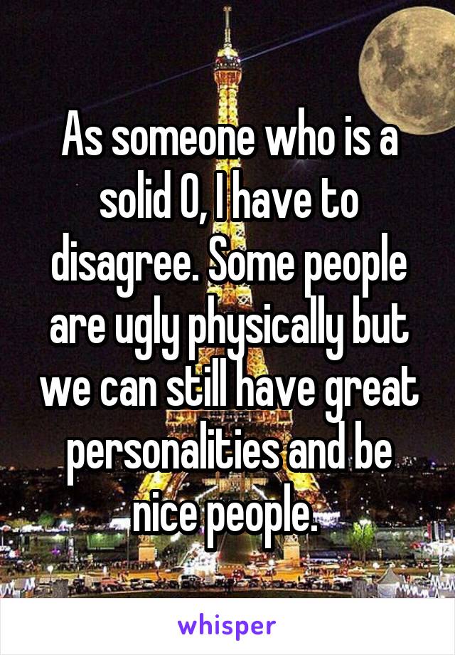 As someone who is a solid 0, I have to disagree. Some people are ugly physically but we can still have great personalities and be nice people. 